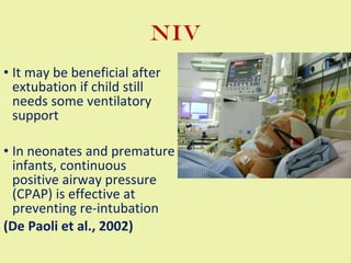 NIV It may be beneficial after extubation if child still needs some ventilatory support In neonates and premature infants, continuous positive airway pressure (CPAP) is effective at preventing re-intubation  (De Paoli et al., 2002) 