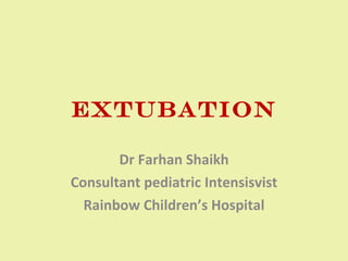 EXTUBATION Dr Farhan Shaikh Consultant pediatric Intensisvist Rainbow Children’s Hospital 