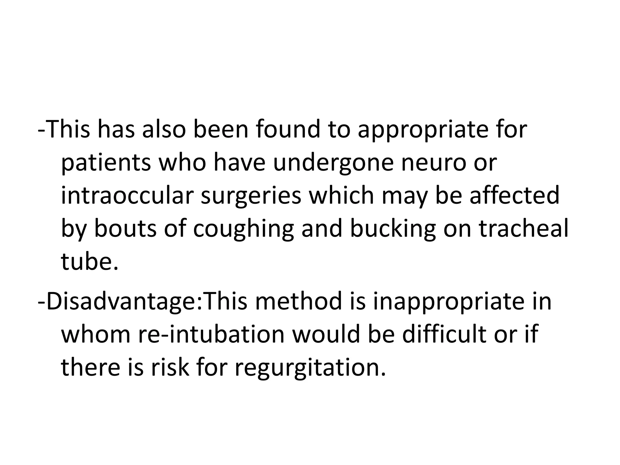 -This has also been found to appropriate for
patients who have undergone neuro or
intraoccular surgeries which may be affected
by bouts of coughing and bucking on tracheal
tube.
-Disadvantage:This method is inappropriate in
whom re-intubation would be difficult or if
there is risk for regurgitation.
 