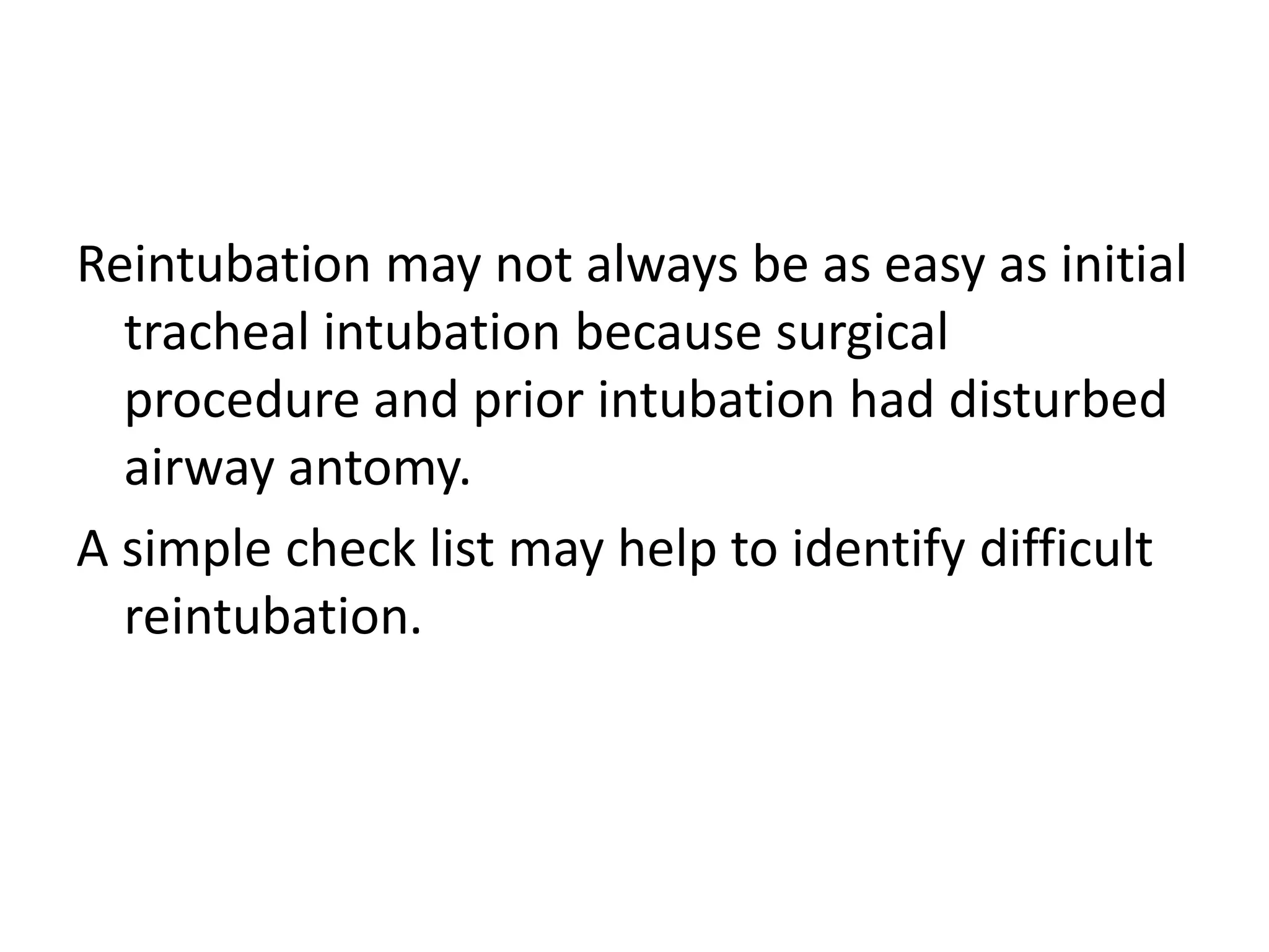 Reintubation may not always be as easy as initial
tracheal intubation because surgical
procedure and prior intubation had disturbed
airway antomy.
A simple check list may help to identify difficult
reintubation.
 