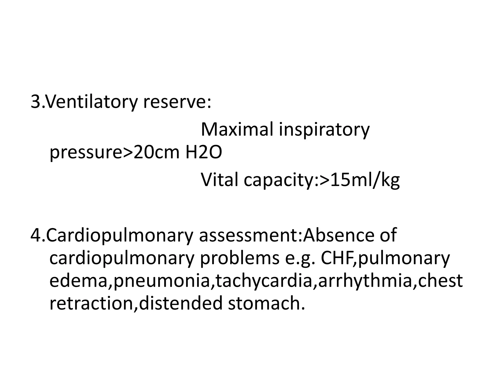 3.Ventilatory reserve:
Maximal inspiratory
pressure>20cm H2O
Vital capacity:>15ml/kg
4.Cardiopulmonary assessment:Absence of
cardiopulmonary problems e.g. CHF,pulmonary
edema,pneumonia,tachycardia,arrhythmia,chest
retraction,distended stomach.
 
