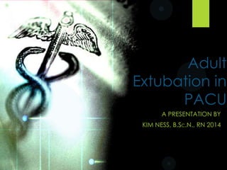 Adult
Extubation
in PACU
A PRESENTATION BY
KIM NESS, B.SC.N., RN 2014

 