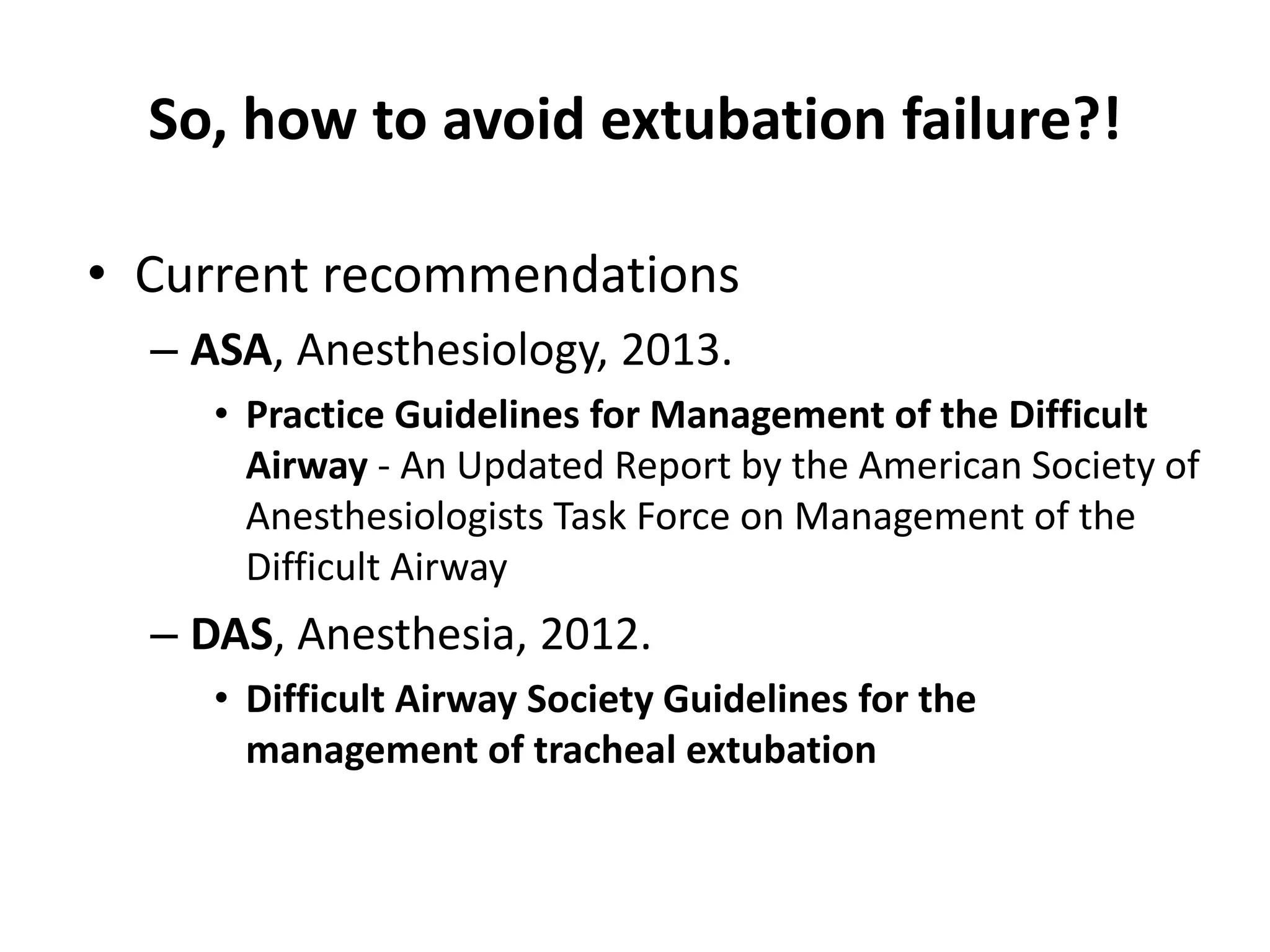 So, how to avoid extubation failure?!
• Current recommendations
– ASA, Anesthesiology, 2013.
• Practice Guidelines for Management of the Difficult
Airway - An Updated Report by the American Society of
Anesthesiologists Task Force on Management of the
Difficult Airway
– DAS, Anesthesia, 2012.
• Difficult Airway Society Guidelines for the
management of tracheal extubation
 