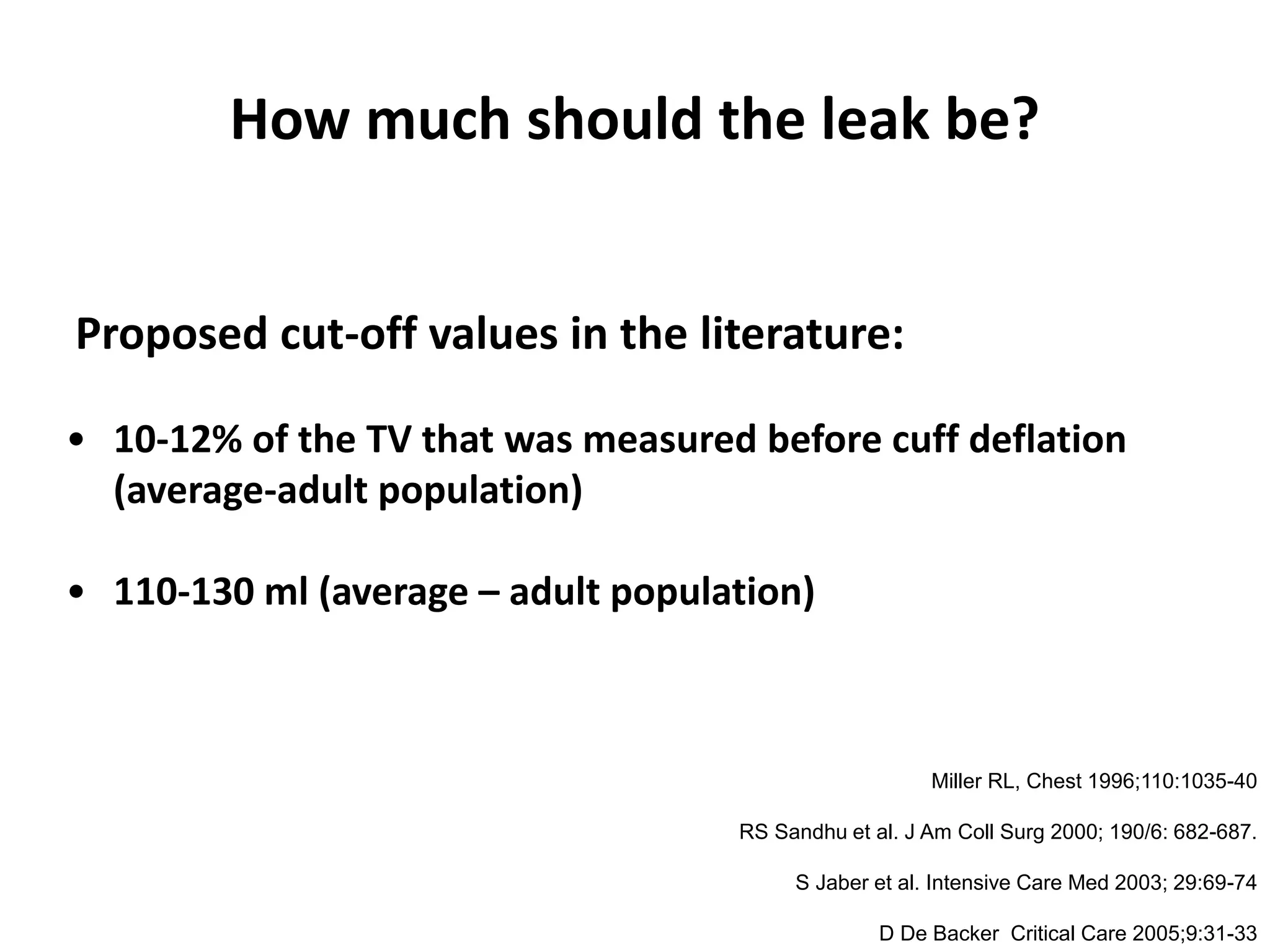 How much should the leak be?
Proposed cut-off values in the literature:
• 10-12% of the TV that was measured before cuff deflation
(average-adult population)
• 110-130 ml (average – adult population)
Miller RL, Chest 1996;110:1035-40
RS Sandhu et al. J Am Coll Surg 2000; 190/6: 682-687.
S Jaber et al. Intensive Care Med 2003; 29:69-74
D De Backer Critical Care 2005;9:31-33
 