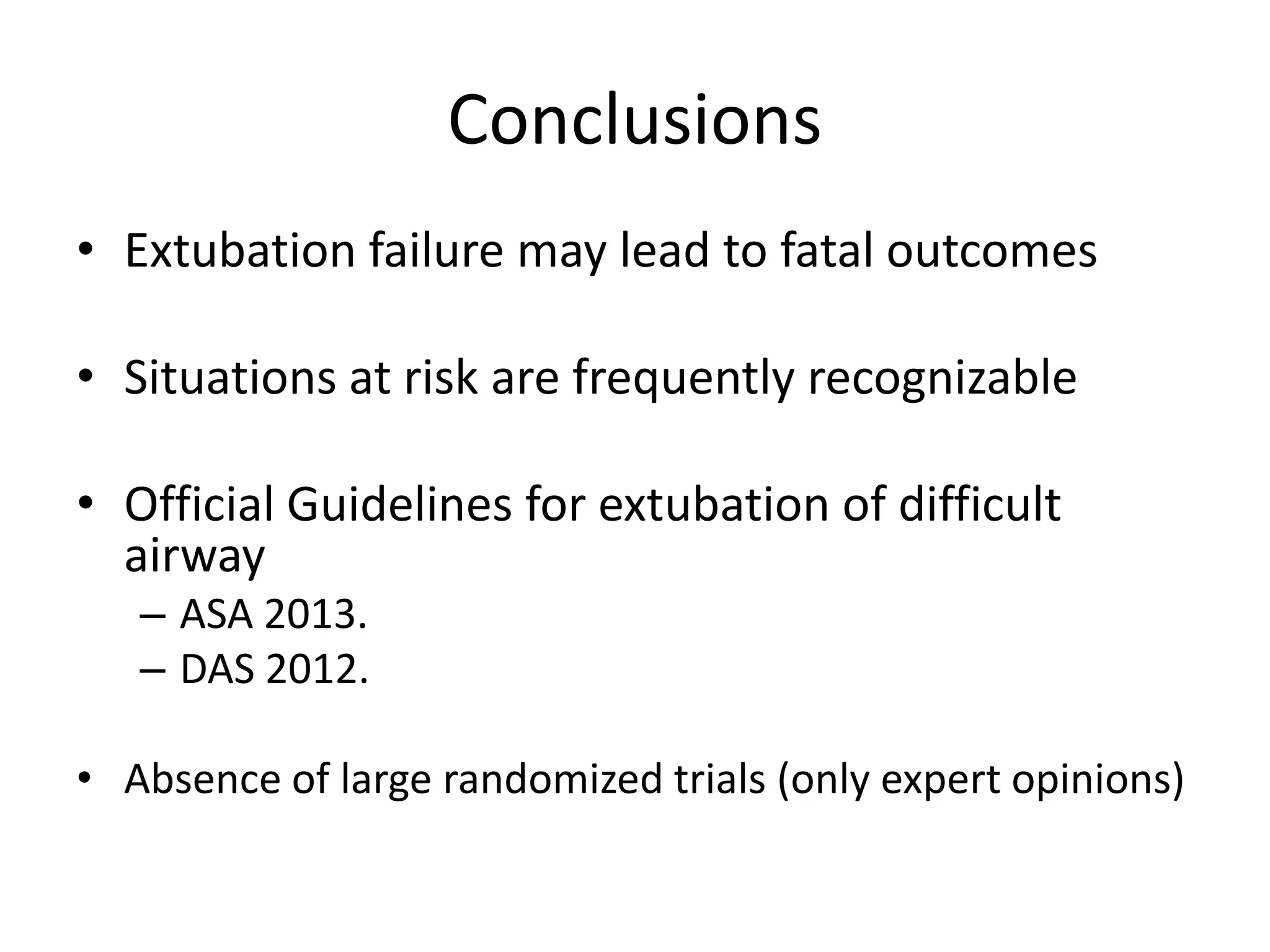 Conclusions
• Extubation failure may lead to fatal outcomes
• Situations at risk are frequently recognizable
• Official Guidelines for extubation of difficult
airway
– ASA 2013.
– DAS 2012.
• Absence of large randomized trials (only expert opinions)
 