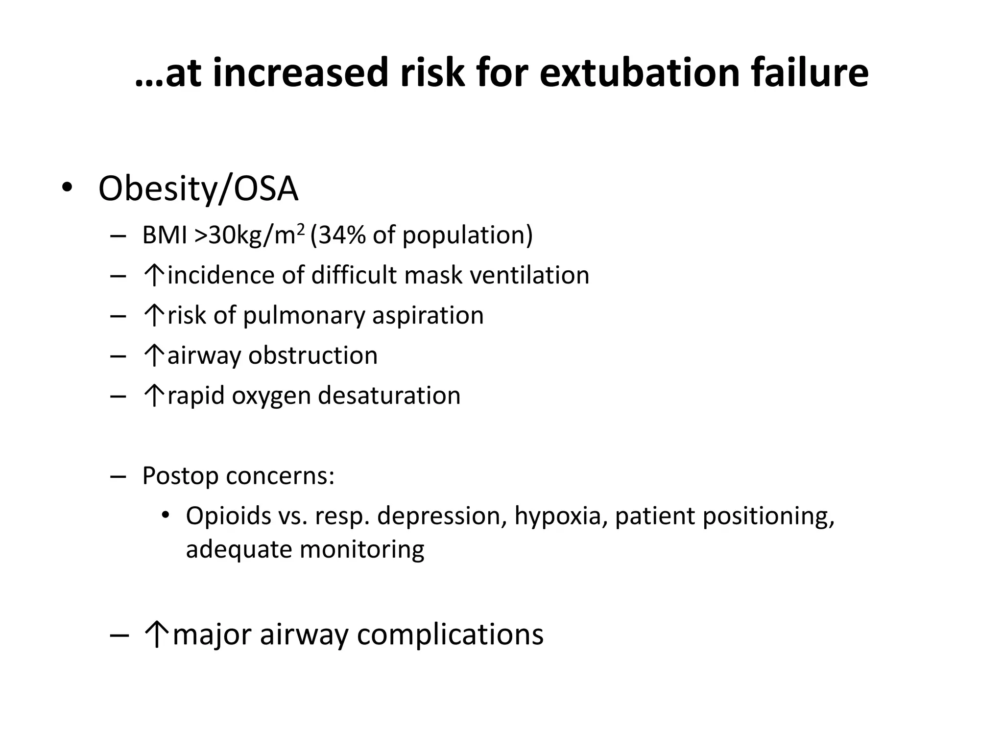 …at increased risk for extubation failure
• Obesity/OSA
– BMI >30kg/m2 (34% of population)
– ↑incidence of difficult mask ventilation
– ↑risk of pulmonary aspiration
– ↑airway obstruction
– ↑rapid oxygen desaturation
– Postop concerns:
• Opioids vs. resp. depression, hypoxia, patient positioning,
adequate monitoring
– ↑major airway complications
 