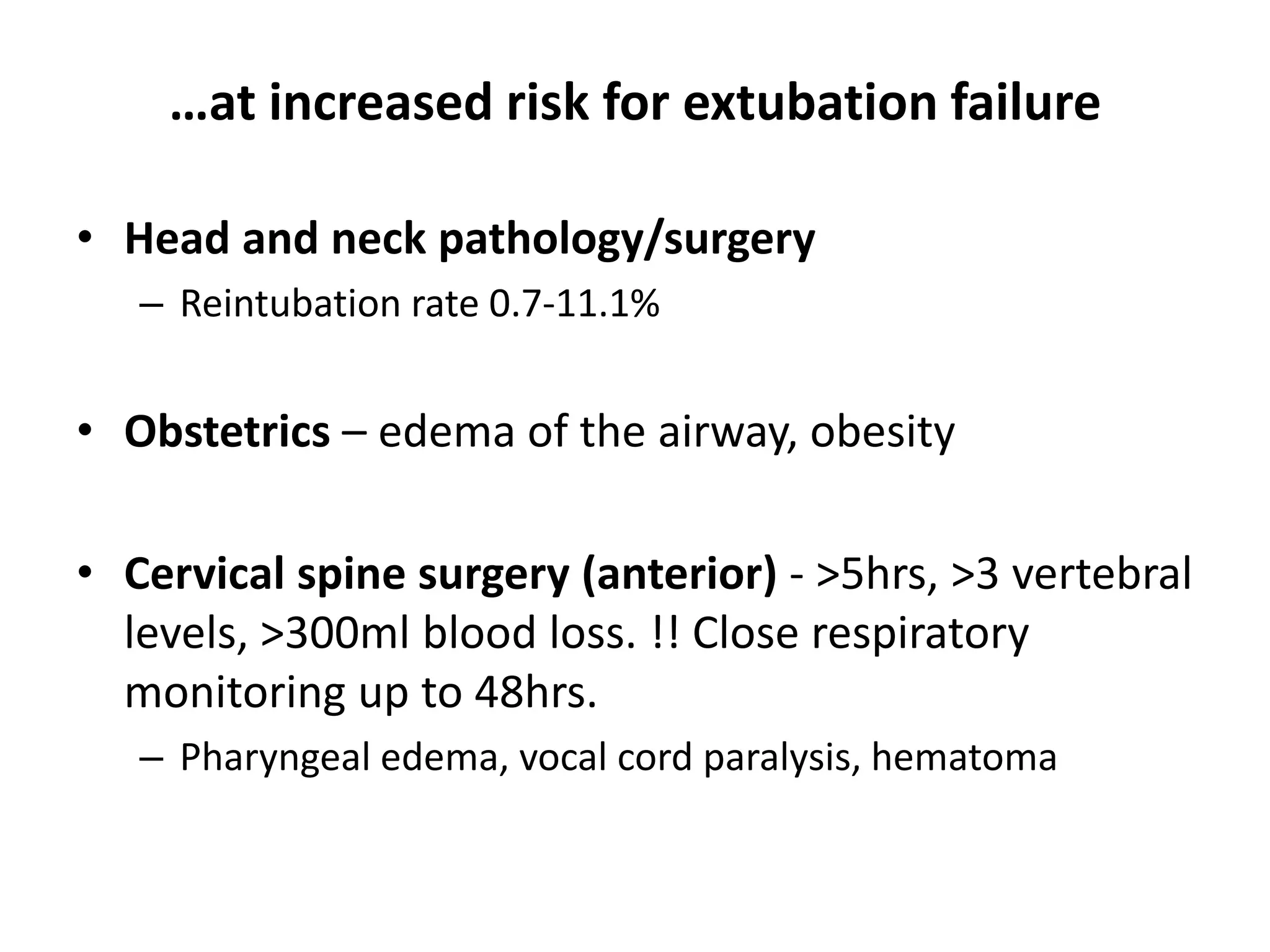 • Head and neck pathology/surgery
– Reintubation rate 0.7-11.1%
• Obstetrics – edema of the airway, obesity
• Cervical spine surgery (anterior) - >5hrs, >3 vertebral
levels, >300ml blood loss. !! Close respiratory
monitoring up to 48hrs.
– Pharyngeal edema, vocal cord paralysis, hematoma
…at increased risk for extubation failure
 
