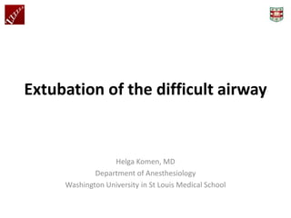 Extubation of the difficult airway
Helga Komen, MD
Department of Anesthesiology
Washington University in St Louis Medical School
 
