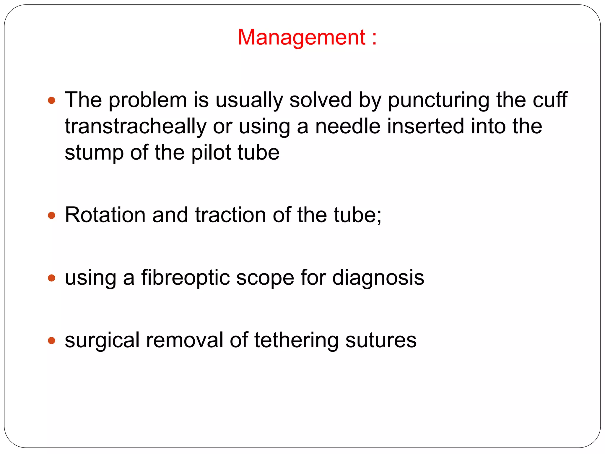 Management :
 The problem is usually solved by puncturing the cuff
transtracheally or using a needle inserted into the
stump of the pilot tube
 Rotation and traction of the tube;
 using a fibreoptic scope for diagnosis
 surgical removal of tethering sutures
 