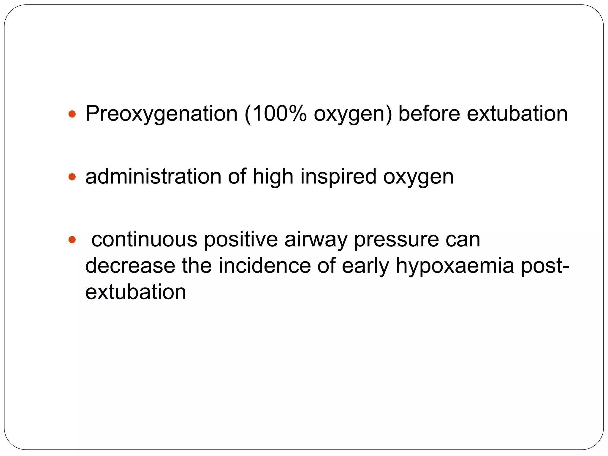  Preoxygenation (100% oxygen) before extubation
 administration of high inspired oxygen
 continuous positive airway pressure can
decrease the incidence of early hypoxaemia post-
extubation
 