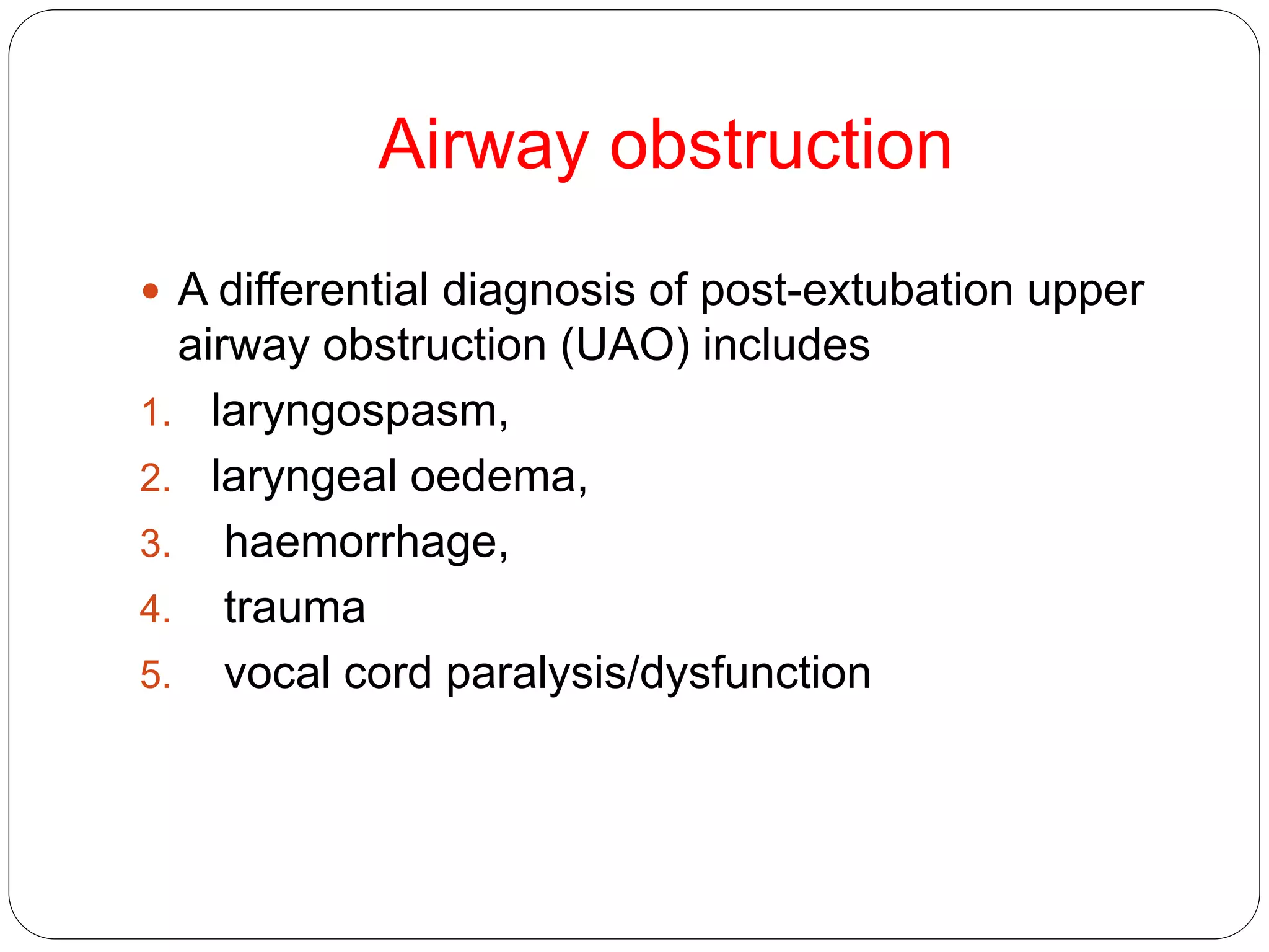 Airway obstruction
 A differential diagnosis of post-extubation upper
airway obstruction (UAO) includes
1. laryngospasm,
2. laryngeal oedema,
3. haemorrhage,
4. trauma
5. vocal cord paralysis/dysfunction
 