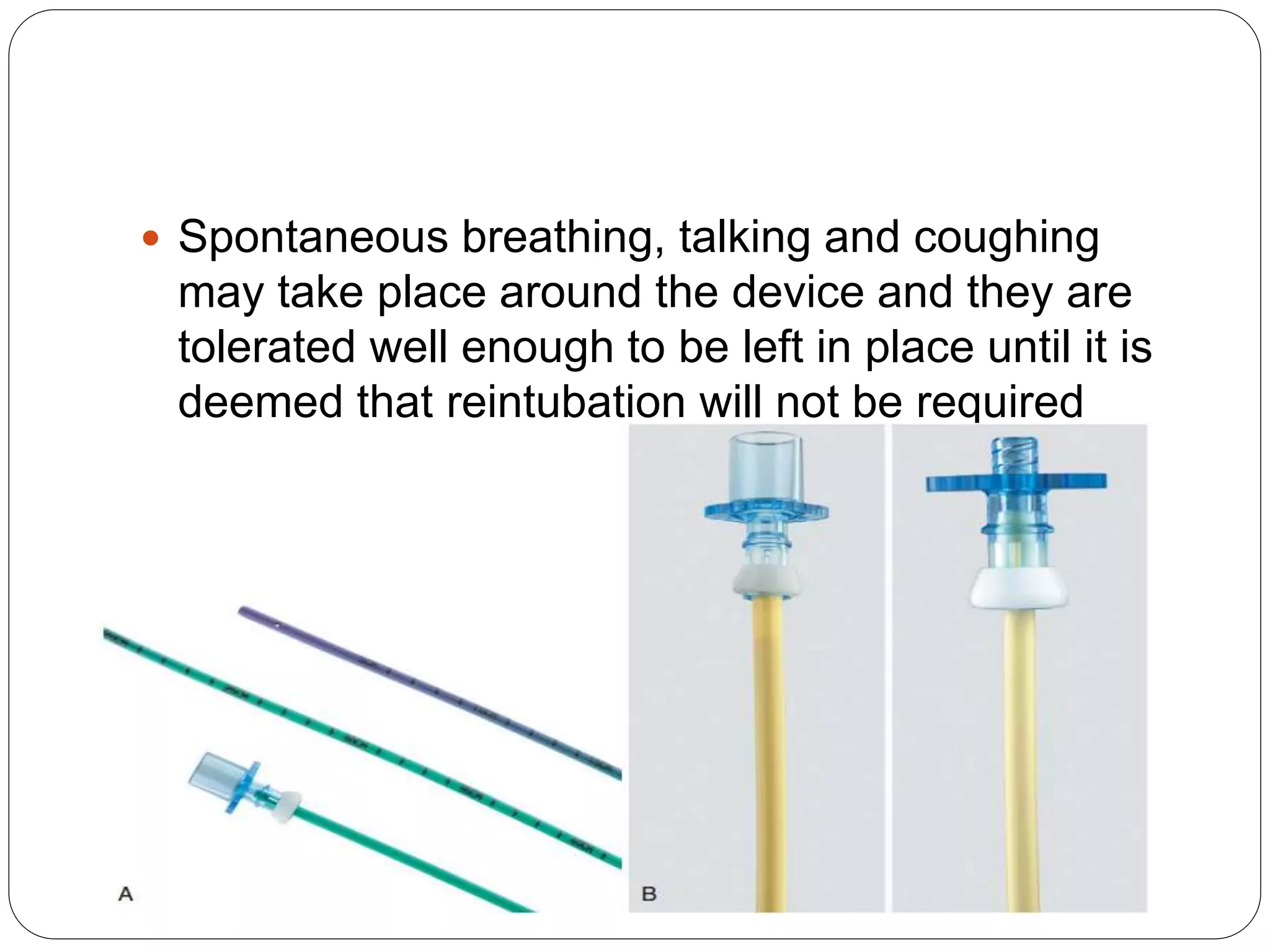  Spontaneous breathing, talking and coughing
may take place around the device and they are
tolerated well enough to be left in place until it is
deemed that reintubation will not be required
 