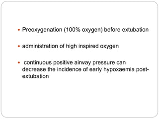  Preoxygenation (100% oxygen) before extubation
 administration of high inspired oxygen
 continuous positive airway pressure can
decrease the incidence of early hypoxaemia post-
extubation
 