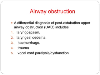 Airway obstruction
 A differential diagnosis of post-extubation upper
airway obstruction (UAO) includes
1. laryngospasm,
2. laryngeal oedema,
3. haemorrhage,
4. trauma
5. vocal cord paralysis/dysfunction
 