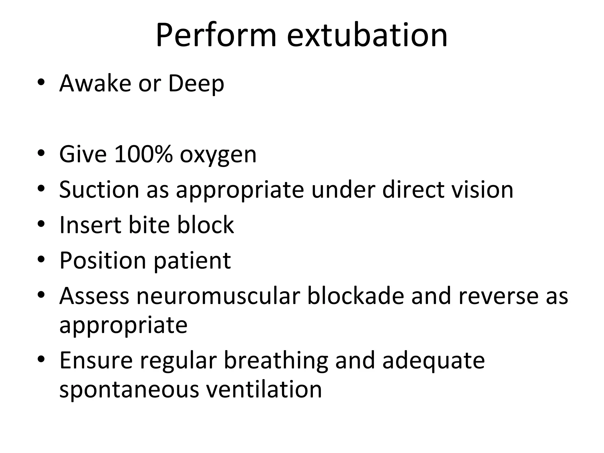 Perform extubation
• Awake or Deep
• Give 100% oxygen
• Suction as appropriate under direct vision
• Insert bite block
• Position patient
• Assess neuromuscular blockade and reverse as 
appropriate
• Ensure regular breathing and adequate 
spontaneous ventilation
 