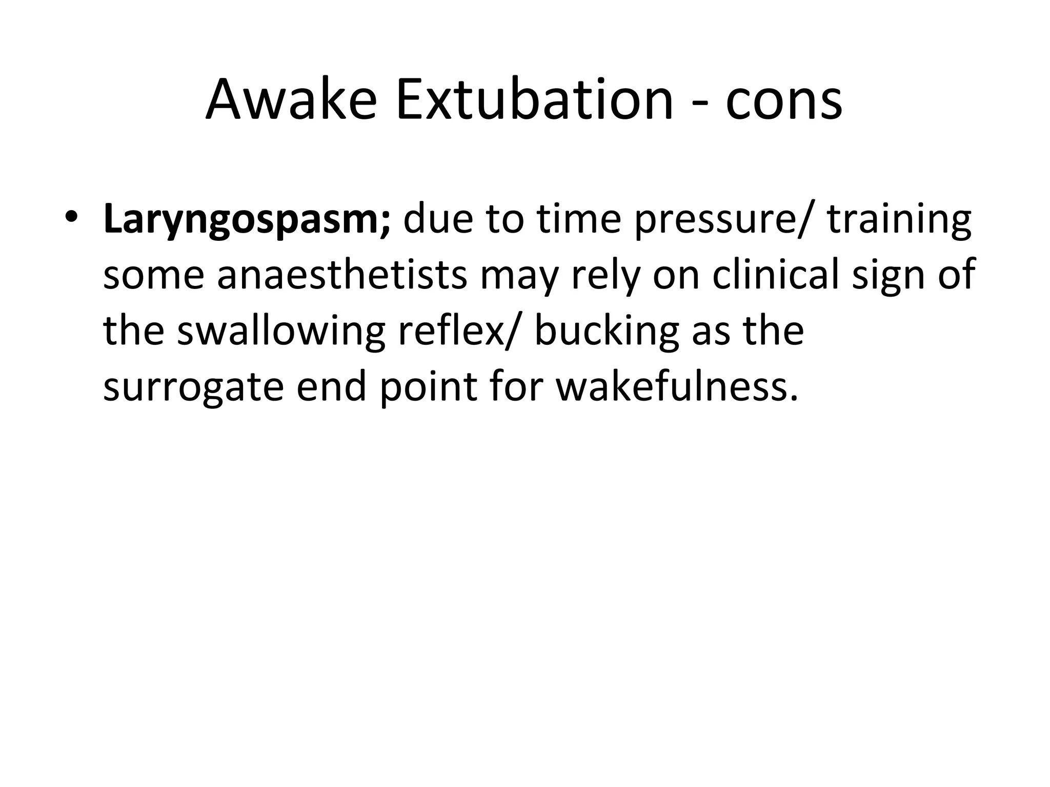 Awake Extubation ‐ cons
• Laryngospasm; due to time pressure/ training 
some anaesthetists may rely on clinical sign of 
the swallowing reflex/ bucking as the 
surrogate end point for wakefulness.
 
