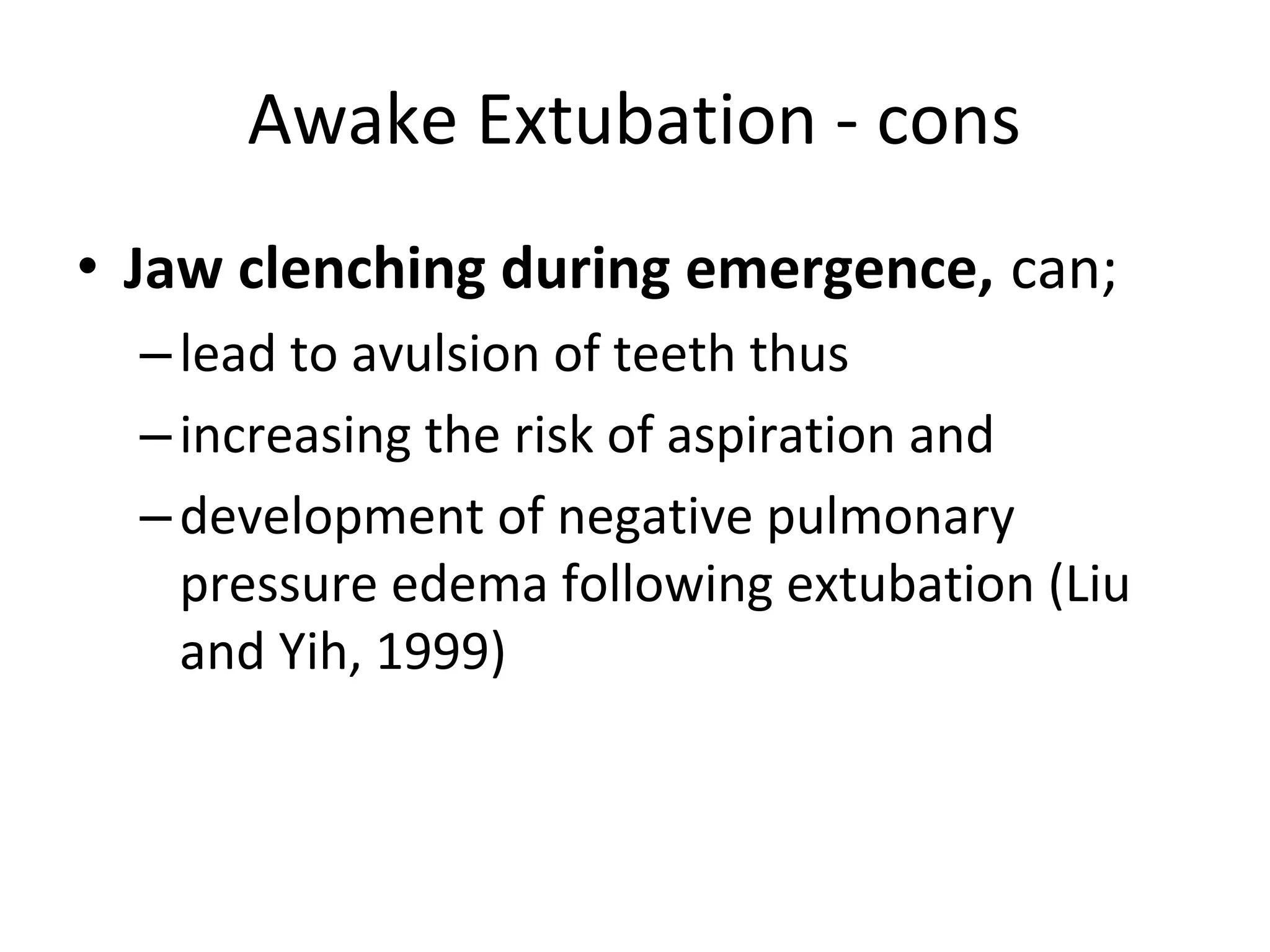 Awake Extubation ‐ cons
• Jaw clenching during emergence, can;
–lead to avulsion of teeth thus 
–increasing the risk of aspiration and 
–development of negative pulmonary 
pressure edema following extubation (Liu 
and Yih, 1999)
 
