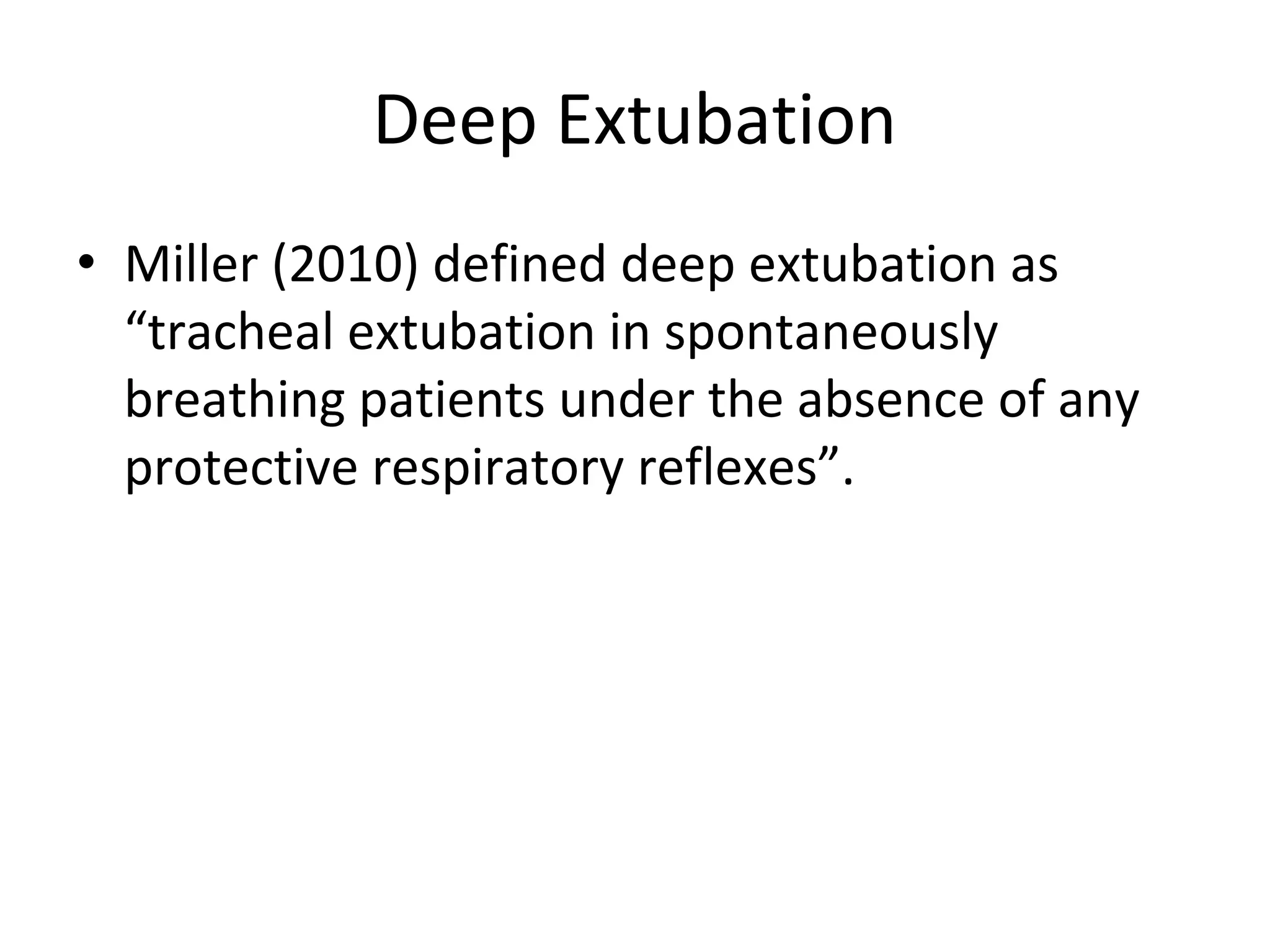 Deep Extubation
• Miller (2010) defined deep extubation as 
“tracheal extubation in spontaneously 
breathing patients under the absence of any 
protective respiratory reflexes”.
 