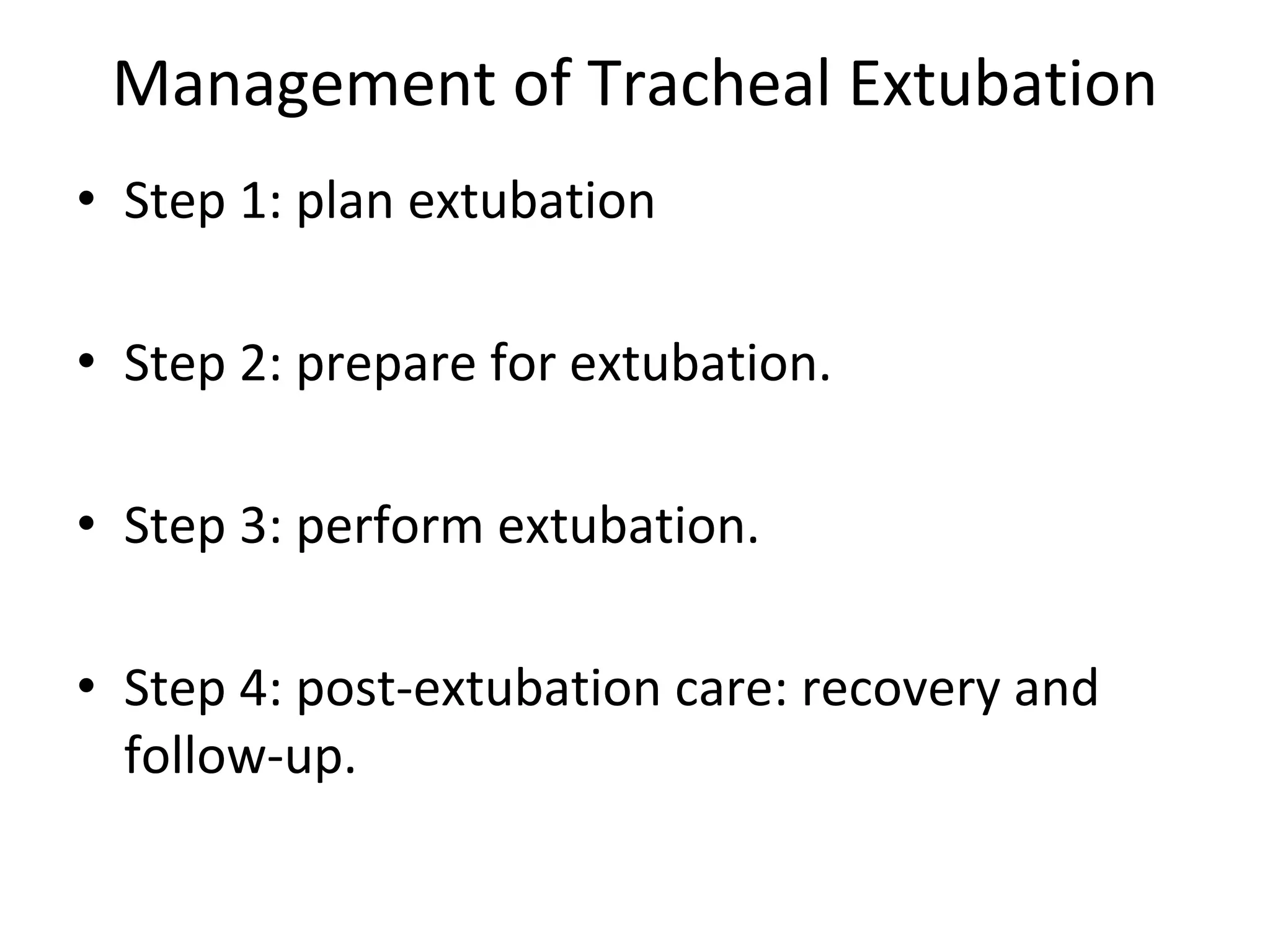 Management of Tracheal Extubation
• Step 1: plan extubation
• Step 2: prepare for extubation.
• Step 3: perform extubation.
• Step 4: post‐extubation care: recovery and 
follow‐up.
 
