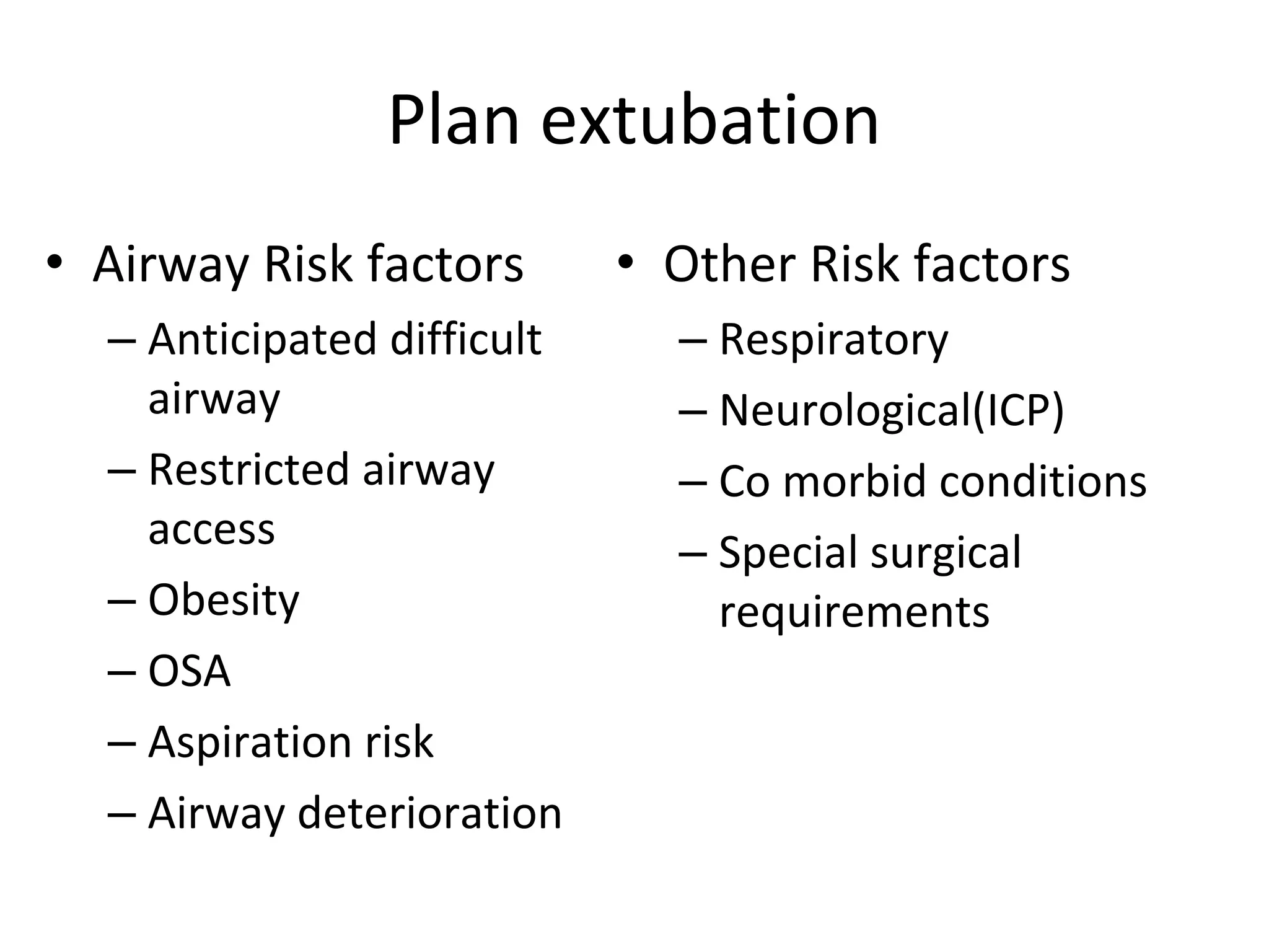 Plan extubation
• Airway Risk factors
– Anticipated difficult 
airway
– Restricted airway 
access
– Obesity
– OSA
– Aspiration risk
– Airway deterioration
• Other Risk factors
– Respiratory
– Neurological(ICP)
– Co morbid conditions
– Special surgical 
requirements
 
