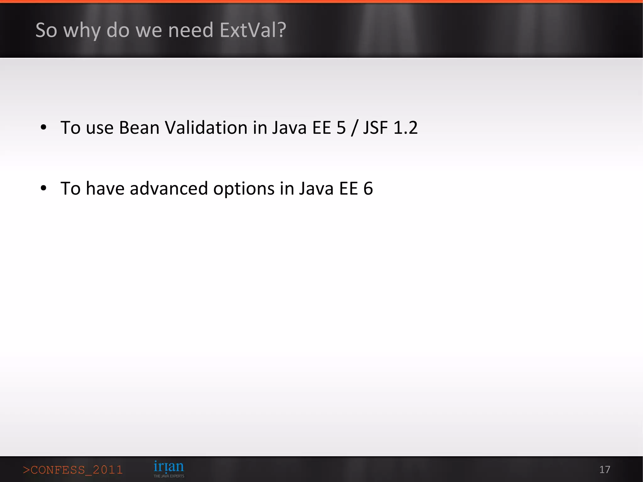 So why do we need ExtVal?



●   To use Bean Validation in Java EE 5 / JSF 1.2

●   To have advanced options in Java EE 6




                                                    17
 