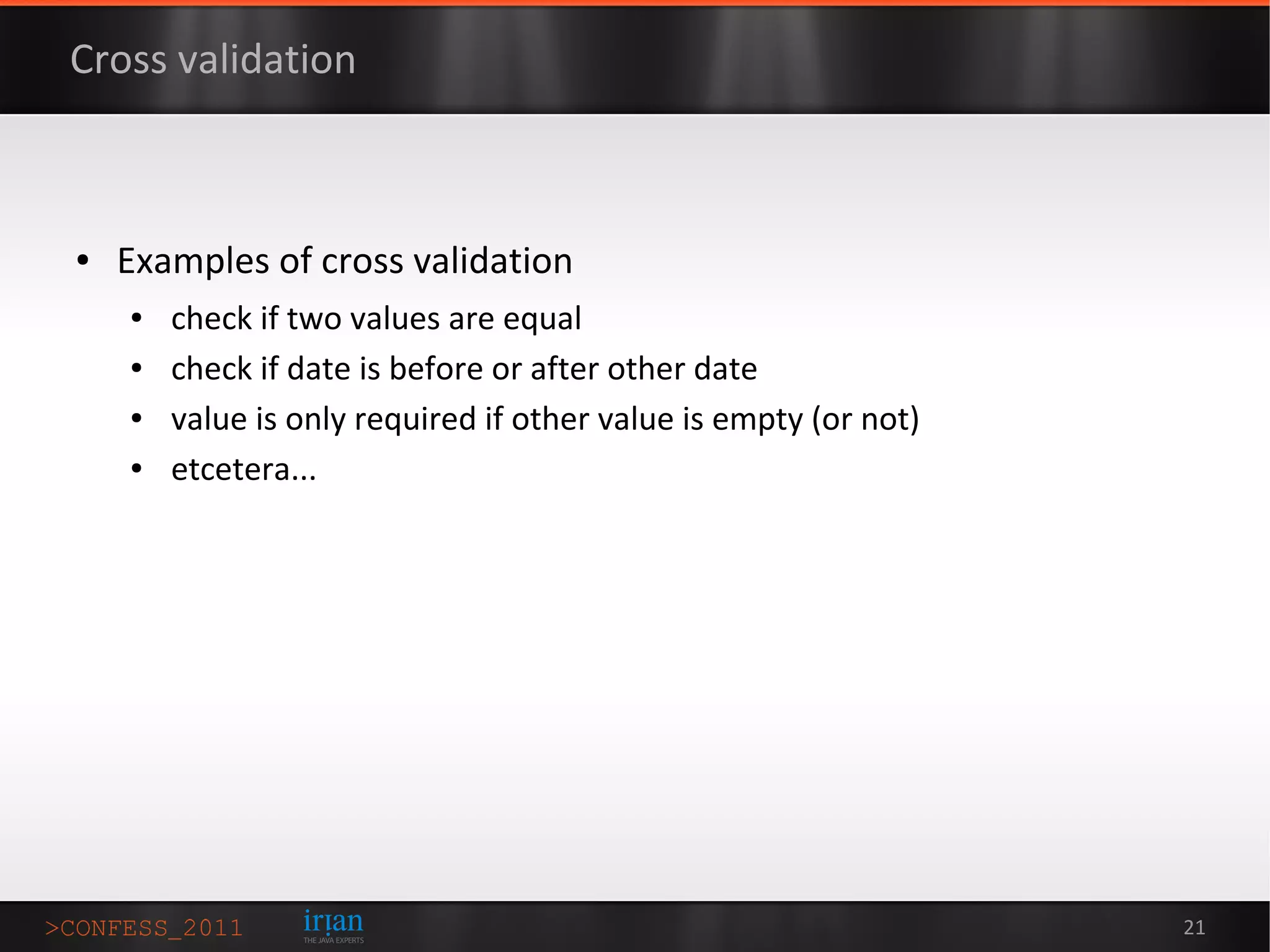 Cross validation



●   Examples of cross validation
    ●   check if two values are equal
    ●   check if date is before or after other date
    ●   value is only required if other value is empty (or not)
    ●   etcetera...




                                                                  21
 