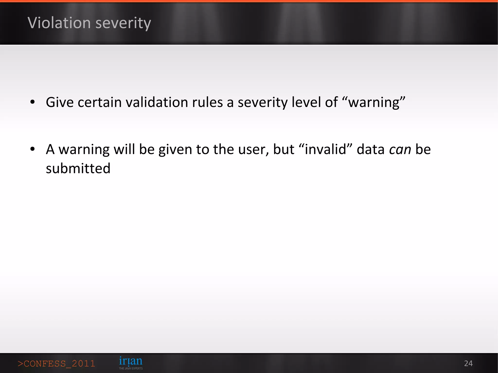 Violation severity



●   Give certain validation rules a severity level of “warning”

●   A warning will be given to the user, but “invalid” data can be
    submitted




                                                                     24
 