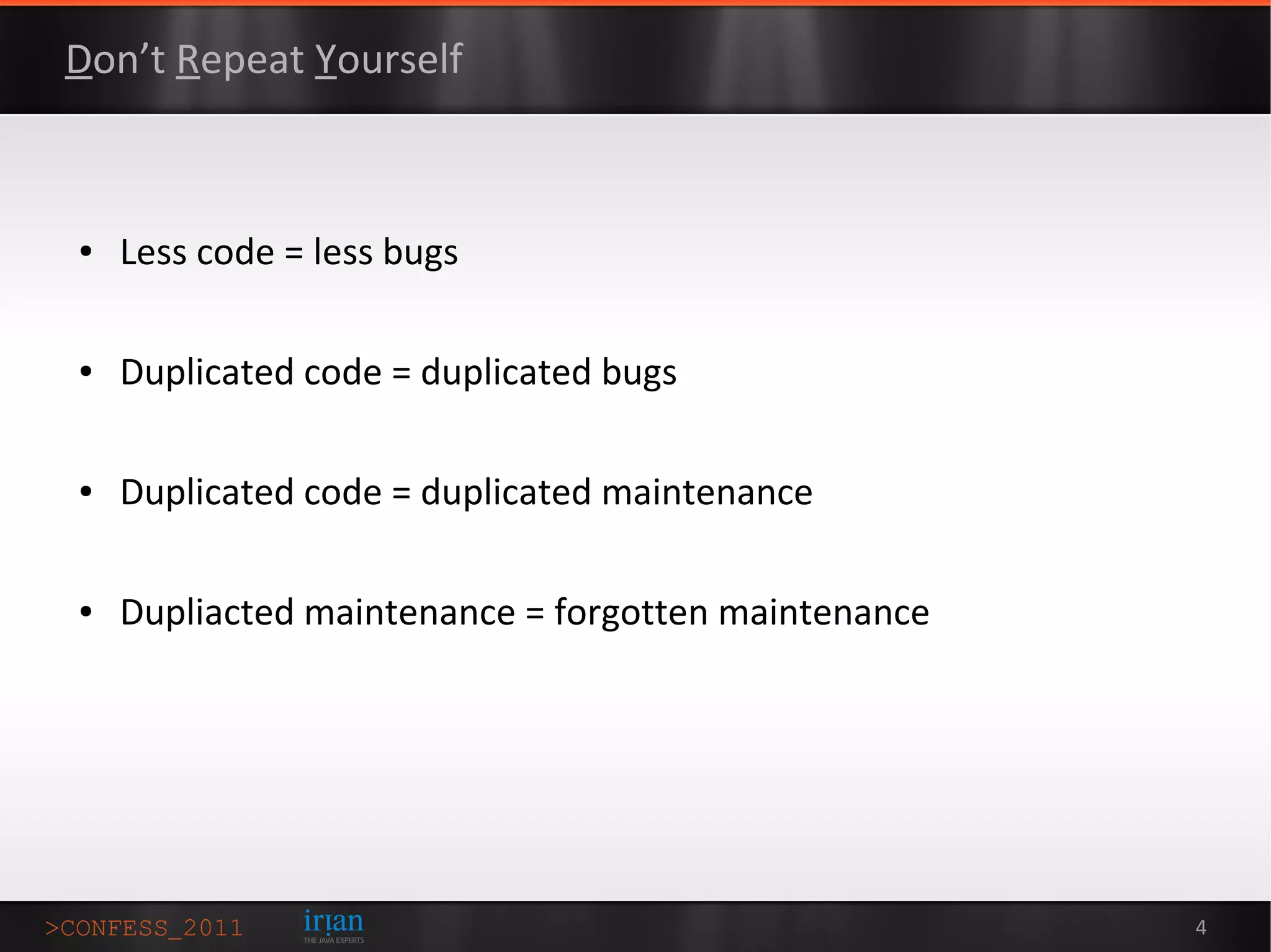 Don’t Repeat Yourself



●   Less code = less bugs

●   Duplicated code = duplicated bugs

●   Duplicated code = duplicated maintenance

●   Dupliacted maintenance = forgotten maintenance




                                                     4
 