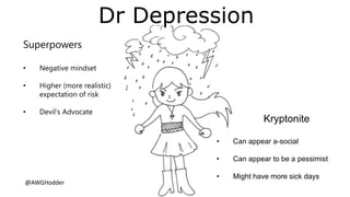 Superpowers
• Negative mindset
• Higher (more realistic)
expectation of risk
• Devil’s Advocate
Kryptonite
• Can appear a-social
• Can appear to be a pessimist
• Might have more sick days
Dr Depression
@AWGHodder