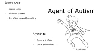 Superpowers
• Intense focus
• Attention to detail
• Out of the box problem solving
Kryptonite
• Sensory overload
• Social awkwardness
Agent of Autism
@AWGHodder