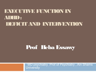 EXECUTIVE FUNCTION IN
ADHD:
DEFICIT AND INTERVENTION
Prof Heba Essawy
MD psychiatry Prof of Psychiatry , Ain Shams
University
 