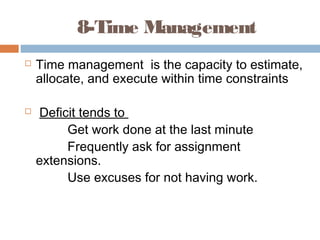 8-Time Management
 Time management is the capacity to estimate,
allocate, and execute within time constraints
 Deficit tends to
Get work done at the last minute
Frequently ask for assignment
extensions.
Use excuses for not having work.
 