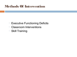 Methods Of Intervention
 Executive Functioning Deficits
 Classroom Interventions
 Skill Training
 