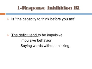 1-Response Inhibition RI
 Is “the capacity to think before you act”
 The deficit tend to be impulsive.
Impulsive behavior
Saying words without thinking .
 