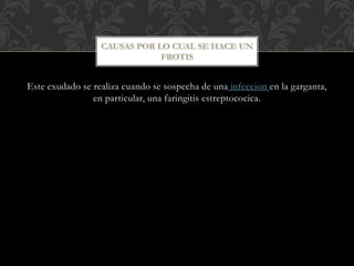 Este exudado se realiza cuando se sospecha de una infeccion en la garganta, 
en particular, una faringitis estreptococica. 
 
