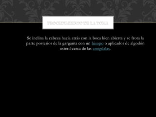 Se inclina la cabeza hacia atrás con la boca bien abierta y se frota la 
parte posterior de la garganta con un hisopo o aplicador de algodón 
esteril cerca de las amigdalas. 
 