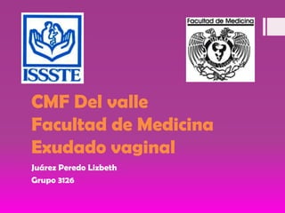 CMF Del valleFacultad de Medicina Exudado vaginal Juárez Peredo Lizbeth Grupo 3126 