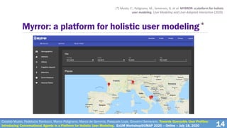 14
Myrror: a platform for holistic user modeling*
(*) Musto, C., Polignano, M., Semeraro, G. et al. MYRROR: a platform for holistic
user modeling. User Modeling and User-Adapted Interaction (2020).
Cataldo Musto, Fedelucio Narducci, Marco Polignano, Marco de Gemmis, Pasquale Lops, Giovanni Semeraro. Towards Queryable User Profiles:
Introducing Conversational Agents in a Platform for Holistic User Modeling. ExUM Workshop@UMAP 2020 – Online – July 18, 2020
 