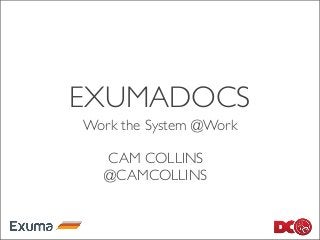 EXUMADOCS
Work the System @Work
CAM COLLINS
@CAMCOLLINS
 