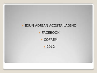    EXUN ADRIAN ACOSTA LADINO

             FACEBOOK

                 COFREM

                     2012
 