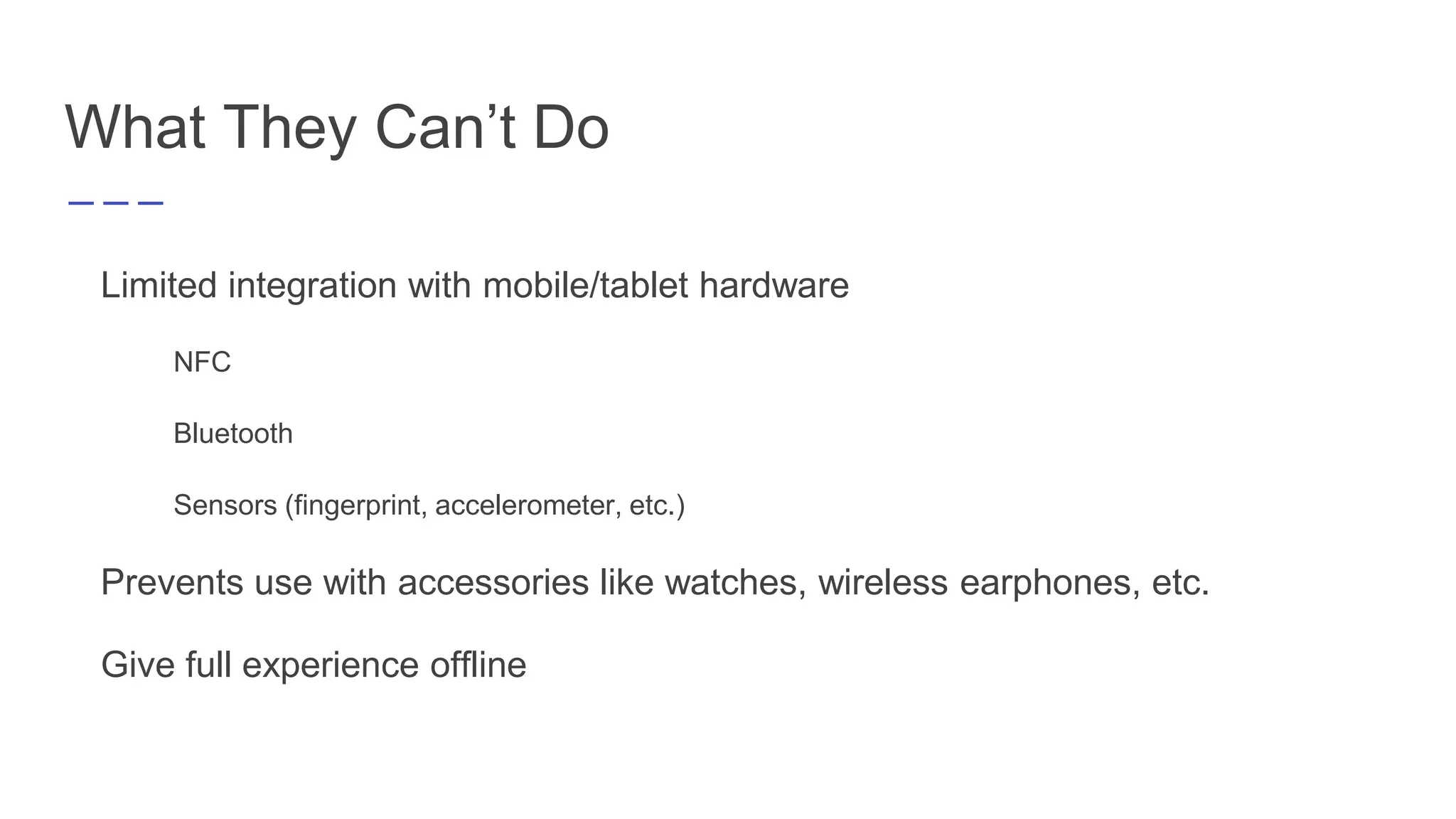 What They Can’t Do
Limited integration with mobile/tablet hardware
NFC
Bluetooth
Sensors (fingerprint, accelerometer, etc.)
Prevents use with accessories like watches, wireless earphones, etc.
Give full experience offline
 