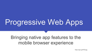 Progressive Web Apps
Bringing native app features to the
mobile browser experience
https://goo.gl/hPQuqg
 