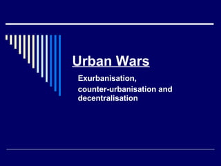 Urban Wars Exurbanisation,  counter-urbanisation and decentralisation 