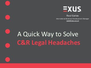 Raul	
  Gaitas
Interna.onal	
  Business	
  Development	
  Manager	
  
rgait@exus.co.uk
A	
  Quick	
  Way	
  to	
  Solve	
  	
  
	
  C&R	
  Legal	
  Headaches
 