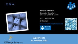 Exchange User Group Berlin 13
Q & A
Thomas Stensitzki
Enterprise Consultant
Granikos GmbH & Co. KG
MVP | MCT | MCSM
@stensitzki
http://blog.exchange-doktor.de
Supportende
13. Oktober 2020
 