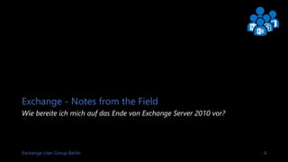 Exchange User Group Berlin 4
Exchange - Notes from the Field
Wie bereite ich mich auf das Ende von Exchange Server 2010 vor?
 