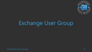 Exchange User Group | @exusg 10
Exchange User Group
 