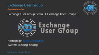 Exchange User Group | @exusg 11
Exchange User Group
Exchange User Group Berlin  Exchange User Group DE
Homepage: https://exusg.de
Twitter: @exusg #exusg
Organisatorisches
 