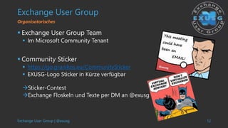Exchange User Group | @exusg 12
Exchange User Group
 Exchange User Group Team
 Im Microsoft Community Tenant
 Community Sticker
 https://go.granikos.eu/CommunitySticker
 EXUSG-Logo Sticker in Kürze verfügbar
Sticker-Contest
Exchange Floskeln und Texte per DM an @exusg
Organisatorisches
 