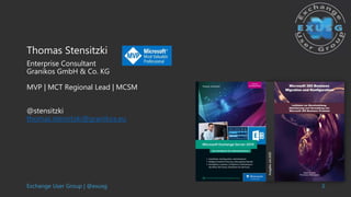 Exchange User Group | @exusg 3
Thomas Stensitzki
Enterprise Consultant
Granikos GmbH & Co. KG
MVP | MCT Regional Lead | MCSM
@stensitzki
thomas.stensitzki@granikos.eu
 